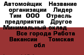 Автомойщик › Название организации ­ Лидер Тим, ООО › Отрасль предприятия ­ Другое › Минимальный оклад ­ 19 000 - Все города Работа » Вакансии   . Томская обл.